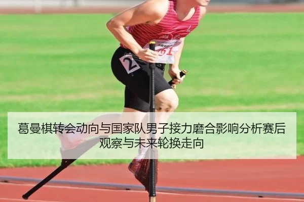 葛曼棋转会动向与国家队男子接力磨合影响分析赛后观察与未来轮换走向