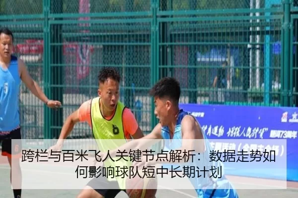 跨栏与百米飞人关键节点解析：数据走势如何影响球队短中长期计划