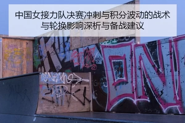 中国女接力队决赛冲刺与积分波动的战术与轮换影响深析与备战建议